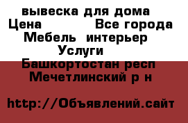 вывеска для дома › Цена ­ 3 500 - Все города Мебель, интерьер » Услуги   . Башкортостан респ.,Мечетлинский р-н